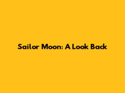 Sailor Moon: A Look Back