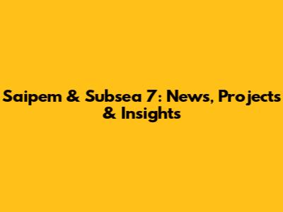 Saipem & Subsea 7: News, Projects & Insights