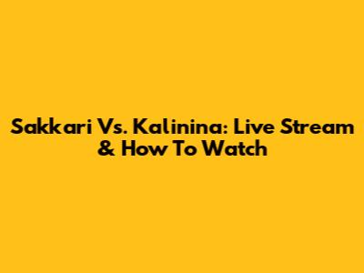 Sakkari Vs. Kalinina: Live Stream & How To Watch