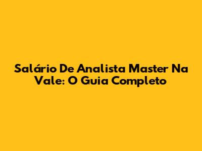 Salário De Analista Master Na Vale: O Guia Completo