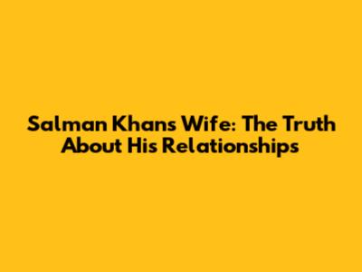 Salman Khan's Wife: The Truth About His Relationships