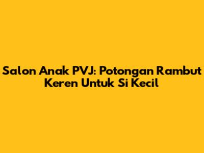 Salon Anak PVJ: Potongan Rambut Keren Untuk Si Kecil