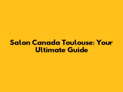 Salon Canada Toulouse: Your Ultimate Guide