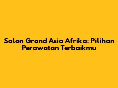 Salon Grand Asia Afrika: Pilihan Perawatan Terbaikmu