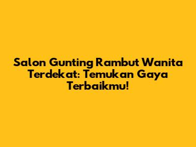 Salon Gunting Rambut Wanita Terdekat: Temukan Gaya Terbaikmu!