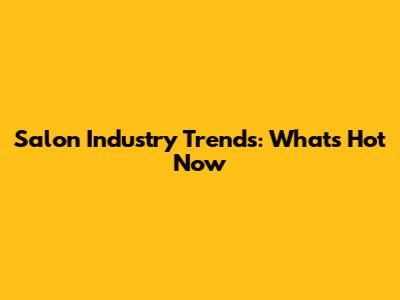 Salon Industry Trends: What's Hot Now