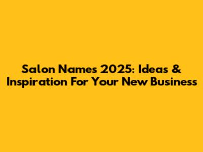 Salon Names 2025: Ideas & Inspiration For Your New Business