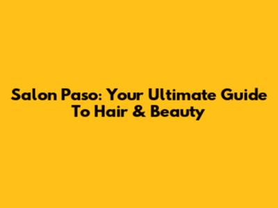 Salon Paso: Your Ultimate Guide To Hair & Beauty