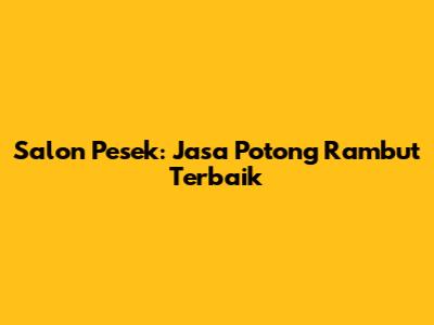 Salon Pesek: Jasa Potong Rambut Terbaik