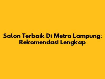 Salon Terbaik Di Metro Lampung: Rekomendasi Lengkap