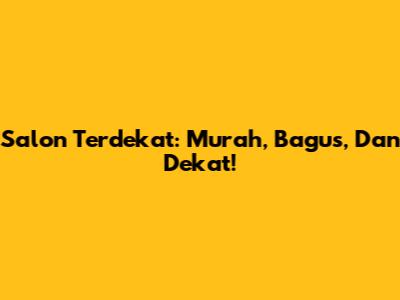 Salon Terdekat: Murah, Bagus, Dan Dekat!