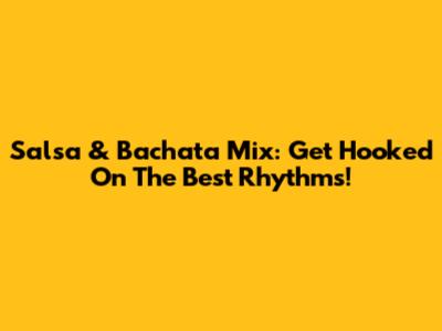 Salsa & Bachata Mix: Get Hooked On The Best Rhythms!