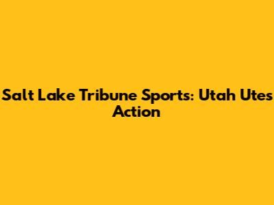 Salt Lake Tribune Sports: Utah Utes Action