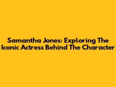 Samantha Jones: Exploring The Iconic Actress Behind The Character