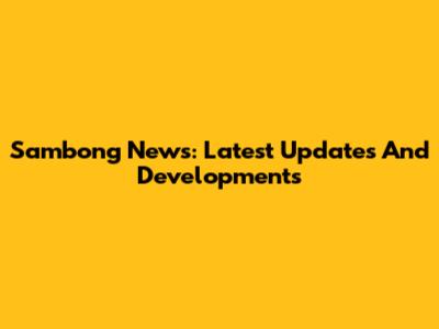 Sambong News: Latest Updates And Developments