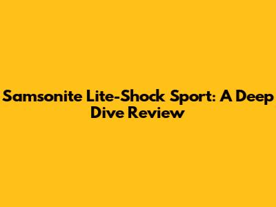 Samsonite Lite-Shock Sport: A Deep Dive Review