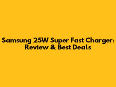Samsung 25W Super Fast Charger: Review & Best Deals