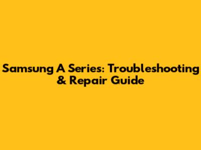 Samsung A Series: Troubleshooting & Repair Guide