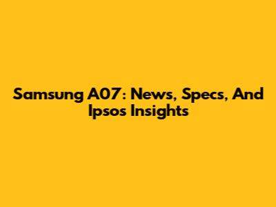 Samsung A07: News, Specs, And Ipsos Insights