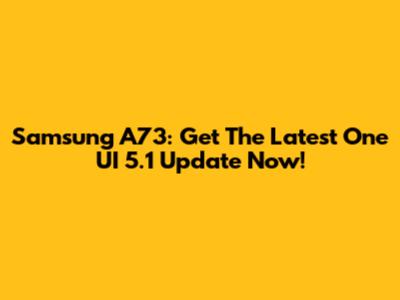 Samsung A73: Get The Latest One UI 5.1 Update Now!