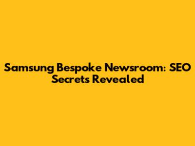 Samsung Bespoke Newsroom: SEO Secrets Revealed
