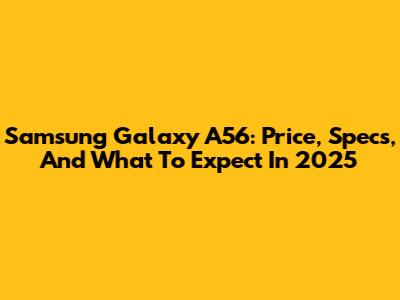 Samsung Galaxy A56: Price, Specs, And What To Expect In 2025