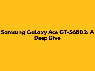 Samsung Galaxy Ace GT-S6802: A Deep Dive