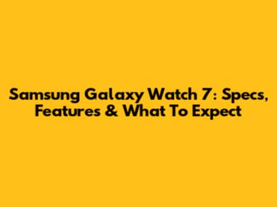 Samsung Galaxy Watch 7: Specs, Features & What To Expect