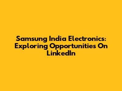 Samsung India Electronics: Exploring Opportunities On LinkedIn