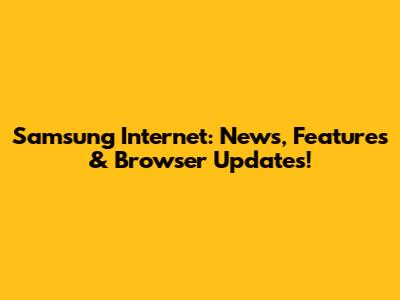 Samsung Internet: News, Features & Browser Updates!
