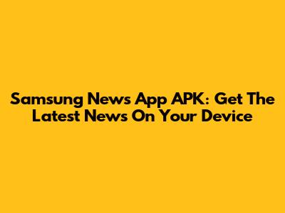 Samsung News App APK: Get The Latest News On Your Device