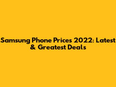 Samsung Phone Prices 2022: Latest & Greatest Deals