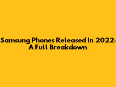 Samsung Phones Released In 2022: A Full Breakdown
