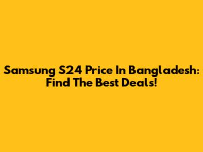 Samsung S24 Price In Bangladesh: Find The Best Deals!