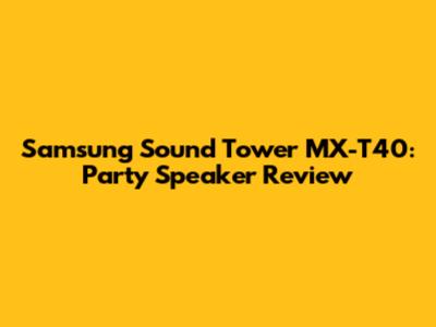 Samsung Sound Tower MX-T40: Party Speaker Review