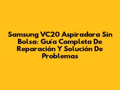 Samsung VC20 Aspiradora Sin Bolsa: Guía Completa De Reparación Y Solución De Problemas
