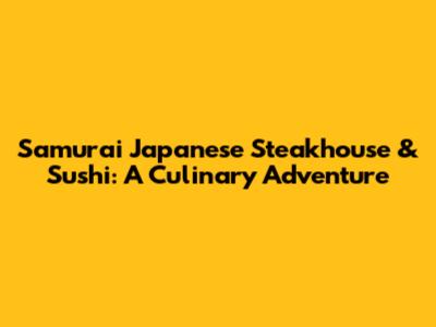 Samurai Japanese Steakhouse & Sushi: A Culinary Adventure