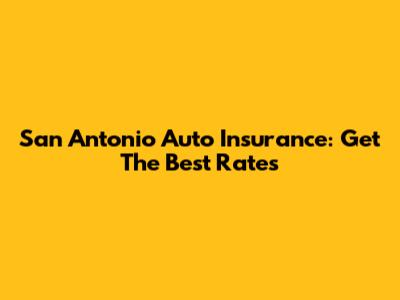 San Antonio Auto Insurance: Get The Best Rates