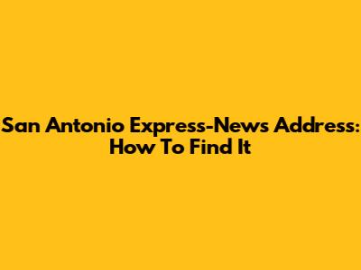 San Antonio Express-News Address: How To Find It