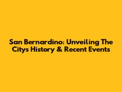 San Bernardino: Unveiling The City's History & Recent Events