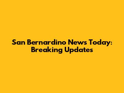 San Bernardino News Today: Breaking Updates