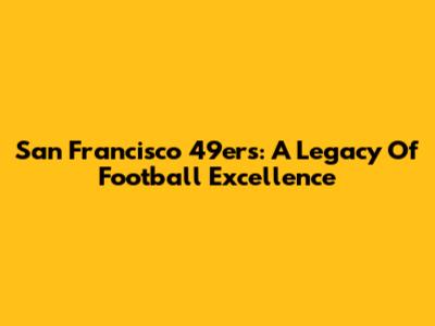 San Francisco 49ers: A Legacy Of Football Excellence