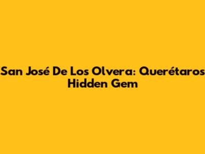 San José De Los Olvera: Querétaro's Hidden Gem