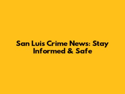 San Luis Crime News: Stay Informed & Safe
