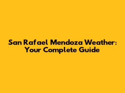 San Rafael Mendoza Weather: Your Complete Guide