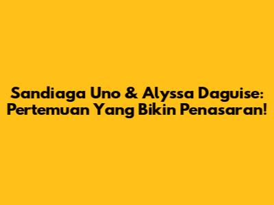 Sandiaga Uno & Alyssa Daguise: Pertemuan Yang Bikin Penasaran!