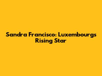 Sandra Francisco: Luxembourg's Rising Star