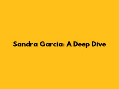 Sandra Garcia: A Deep Dive