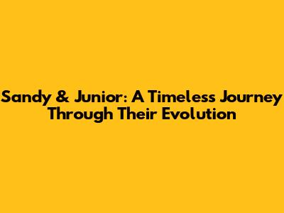 Sandy & Junior: A Timeless Journey Through Their Evolution