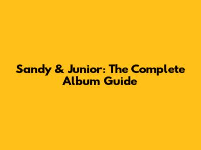 Sandy & Junior: The Complete Album Guide
